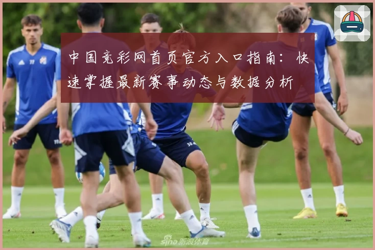 中国竞彩网首页官方入口指南：快速掌握最新赛事动态与数据分析
