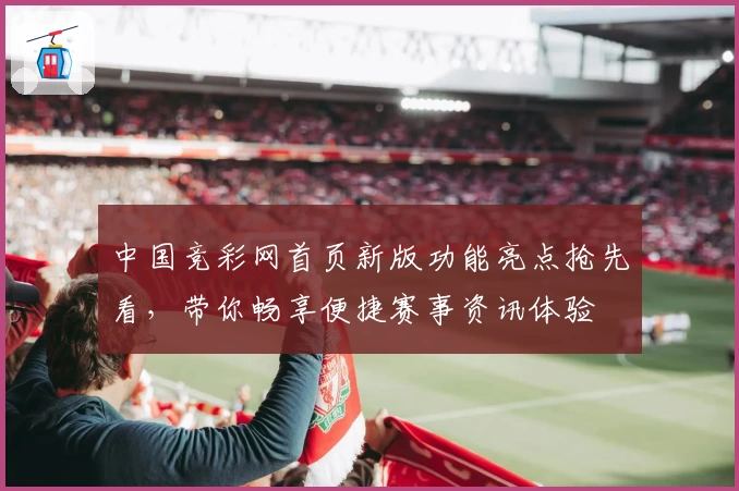 中国竞彩网首页新版功能亮点抢先看，带你畅享便捷赛事资讯体验