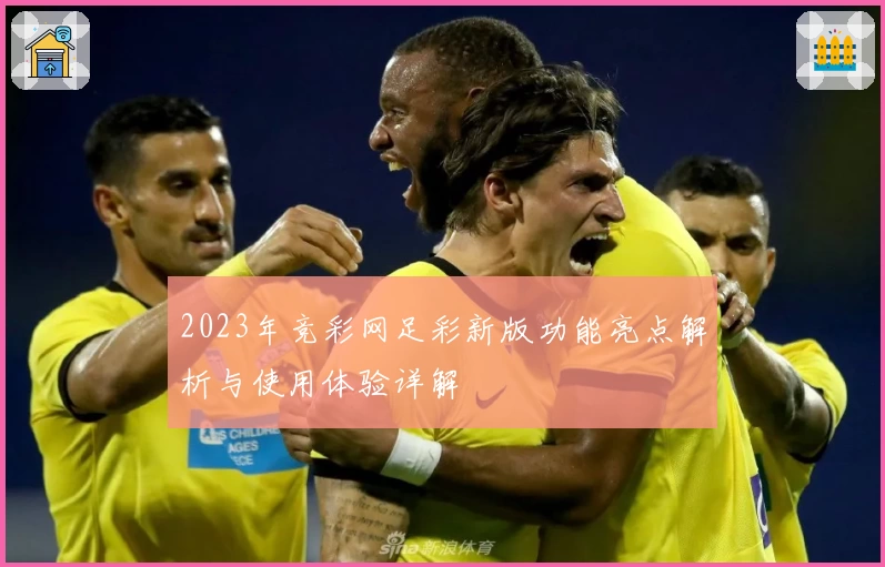 2023年竞彩网足彩新版功能亮点解析与使用体验详解