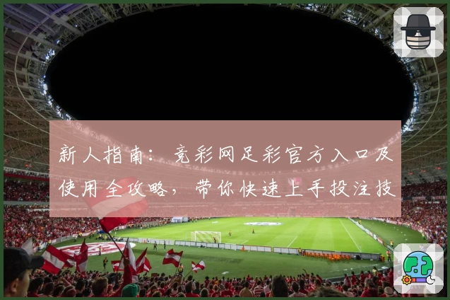 新人指南：竞彩网足彩官方入口及使用全攻略，带你快速上手投注技巧