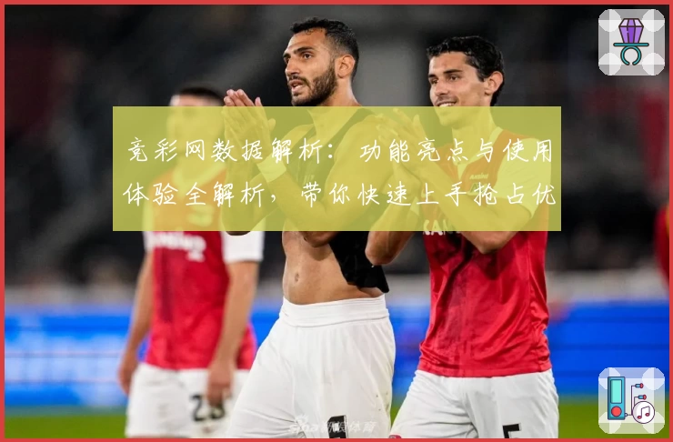 竞彩网数据解析：功能亮点与使用体验全解析，带你快速上手抢占优势