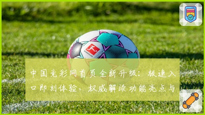 中国竞彩网首页全新升级：极速入口即刻体验，权威解读功能亮点与使用教程