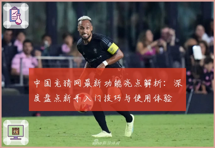 中国竞猜网最新功能亮点解析：深度盘点新手入门技巧与使用体验