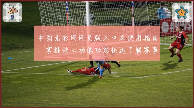 中国竞彩网网页版入口及使用指南:掌握核心功能助您快速了解赛事