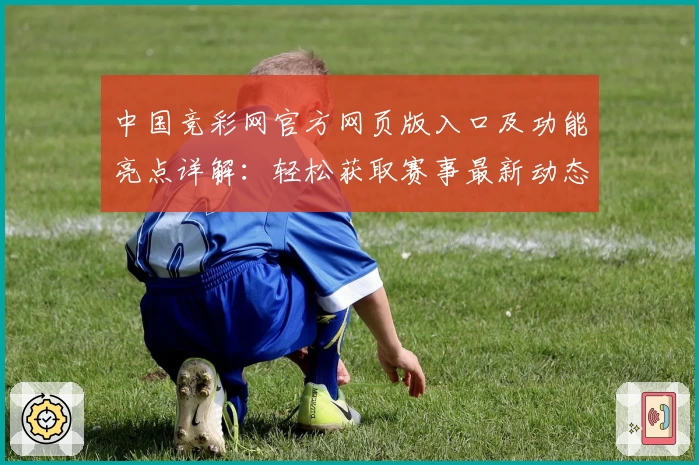 中国竞彩网官方网页版入口及功能亮点详解:轻松获取赛事最新动态