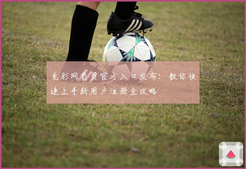 竞彩网首页官方入口发布：教你快速上手新用户注册全攻略