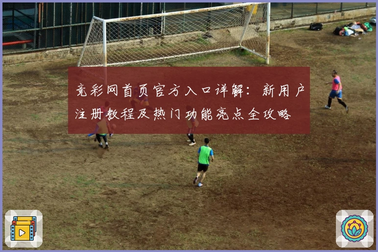 竞彩网首页官方入口详解：新用户注册教程及热门功能亮点全攻略