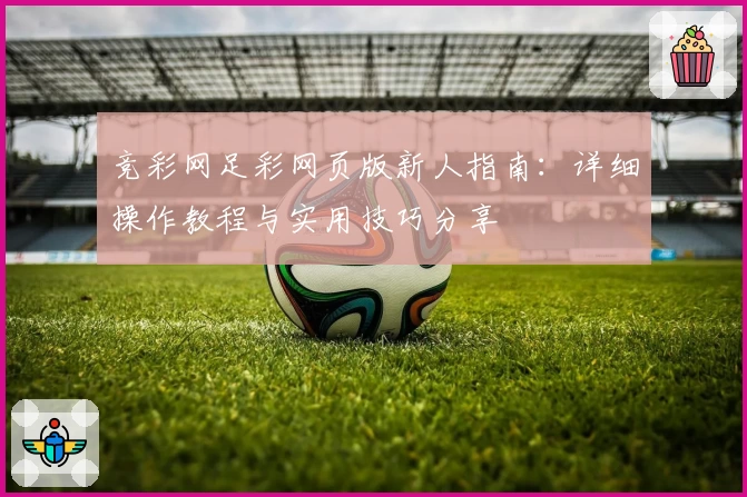 竞彩网足彩网页版新人指南：详细操作教程与实用技巧分享