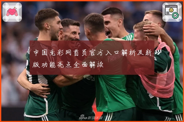 中国竞彩网首页官方入口解析及新版功能亮点全面解读