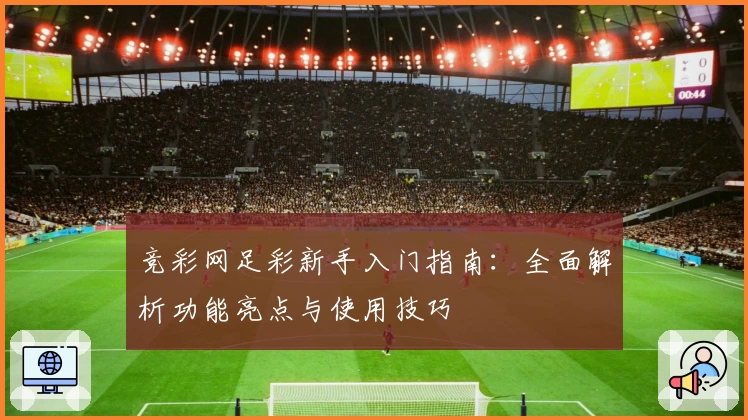 竞彩网足彩新手入门指南：全面解析功能亮点与使用技巧