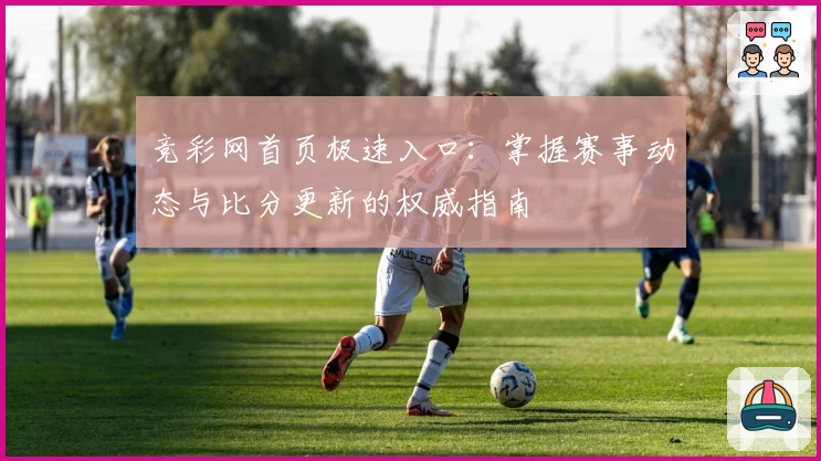 竞彩网首页极速入口：掌握赛事动态与比分更新的权威指南