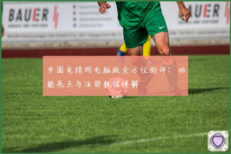 中国竞猜网电脑版全方位测评：功能亮点与注册教程详解