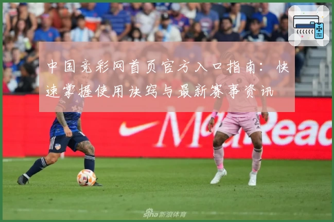 中国竞彩网首页官方入口指南：快速掌握使用诀窍与最新赛事资讯