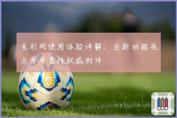 竞彩网使用体验详解：全新功能亮点与可靠性权威测评