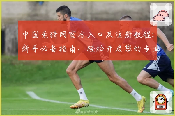 中国竞猜网官方入口及注册教程：新手必备指南，轻松开启您的专业预测之旅
