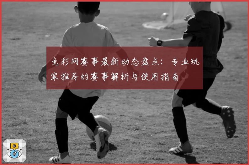 竞彩网赛事最新动态盘点：专业玩家推荐的赛事解析与使用指南