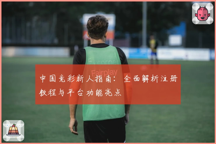 中国竞彩新人指南：全面解析注册教程与平台功能亮点