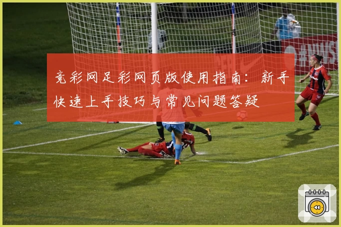 竞彩网足彩网页版使用指南：新手快速上手技巧与常见问题答疑