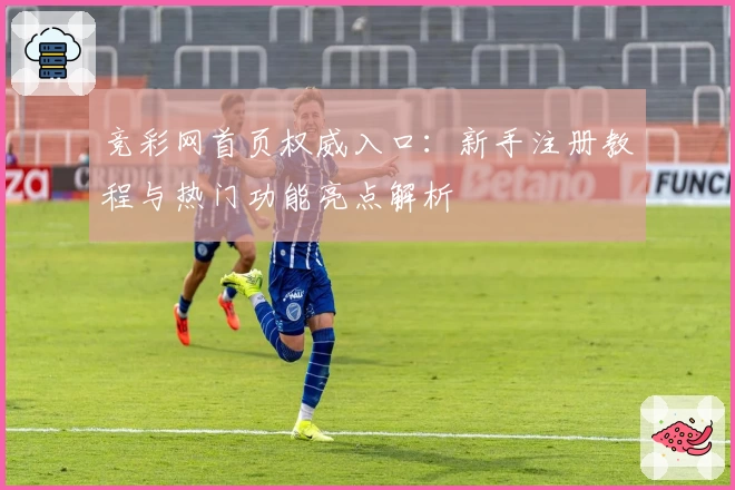 竞彩网首页权威入口：新手注册教程与热门功能亮点解析