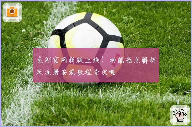 竞彩官网新版上线！功能亮点解析及注册安装教程全攻略