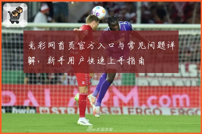 竞彩网首页官方入口与常见问题详解，新手用户快速上手指南