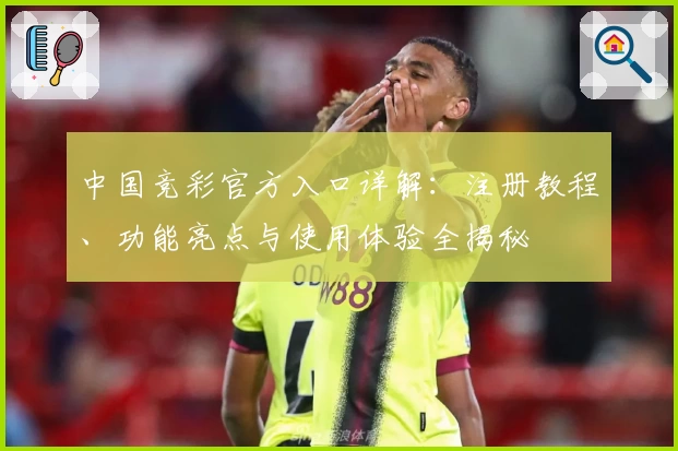 中国竞彩官方入口详解：注册教程、功能亮点与使用体验全揭秘