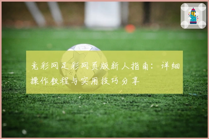 竞彩网足彩网页版新人指南：详细操作教程与实用技巧分享