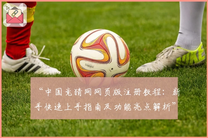 “中国竞猜网网页版注册教程：新手快速上手指南及功能亮点解析”