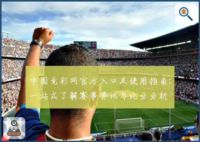 中国竞彩网官方入口及使用指南：一站式了解赛事资讯与比分分析