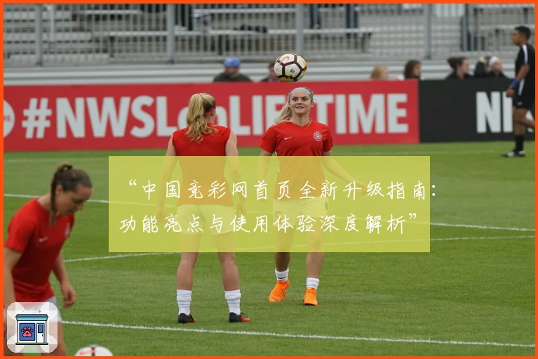 “中国竞彩网首页全新升级指南：功能亮点与使用体验深度解析”