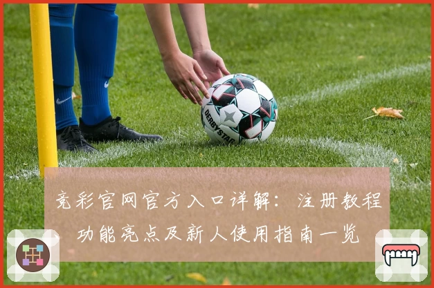 竞彩官网官方入口详解：注册教程、功能亮点及新人使用指南一览