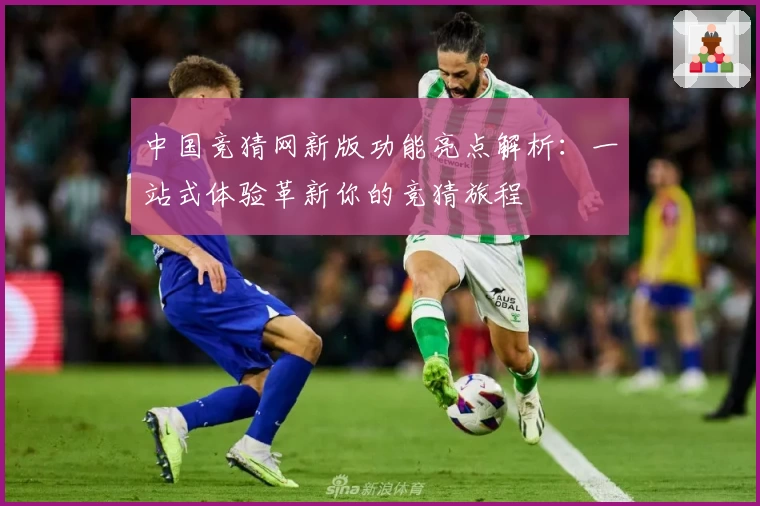 中国竞猜网新版功能亮点解析：一站式体验革新你的竞猜旅程