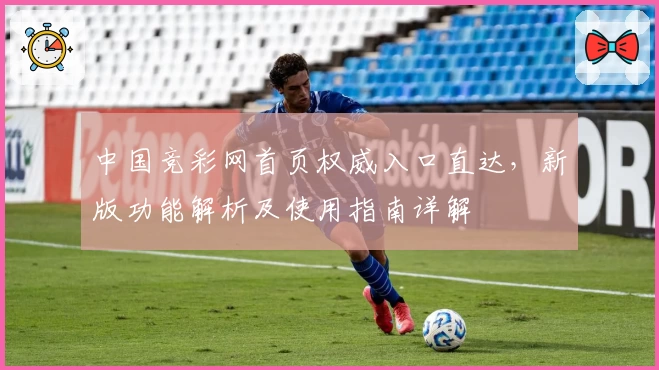 中国竞彩网首页权威入口直达，新版功能解析及使用指南详解
