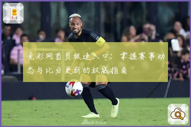 竞彩网首页极速入口：掌握赛事动态与比分更新的权威指南
