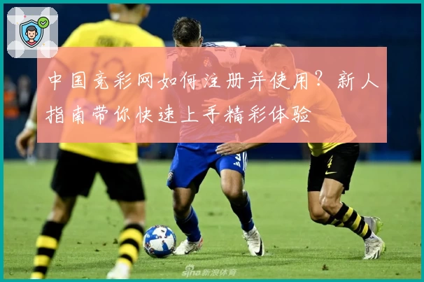 中国竞彩网如何注册并使用？新人指南带你快速上手精彩体验