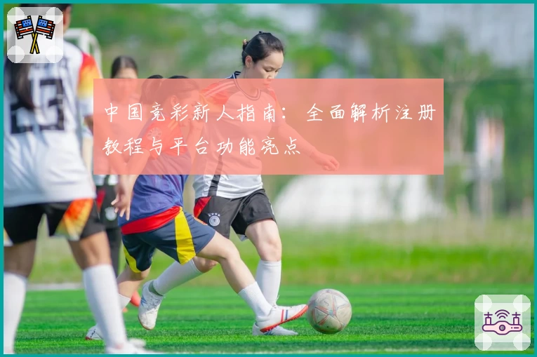 中国竞彩新人指南：全面解析注册教程与平台功能亮点