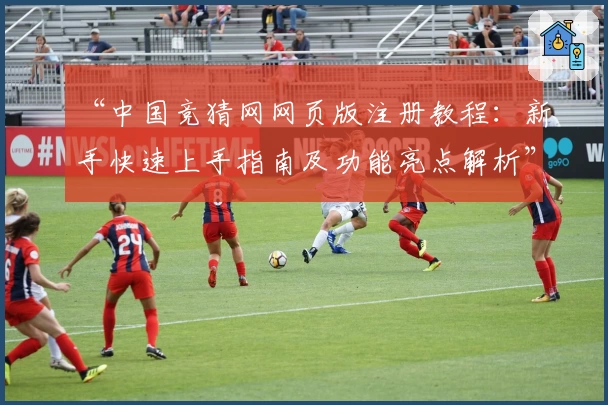 “中国竞猜网网页版注册教程：新手快速上手指南及功能亮点解析”