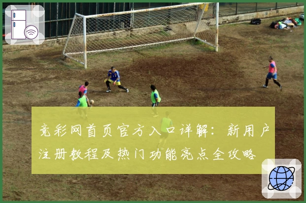 竞彩网首页官方入口详解：新用户注册教程及热门功能亮点全攻略
